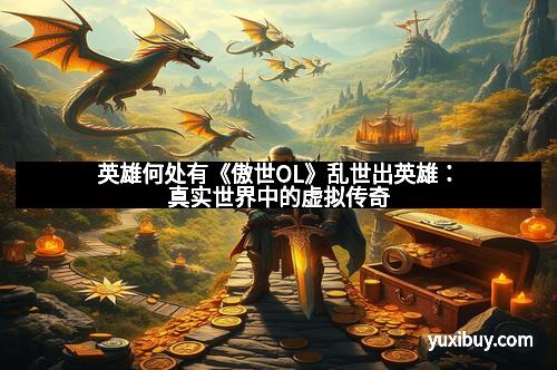 英雄何处有《傲世OL》乱世出英雄：真实世界中的虚拟传奇